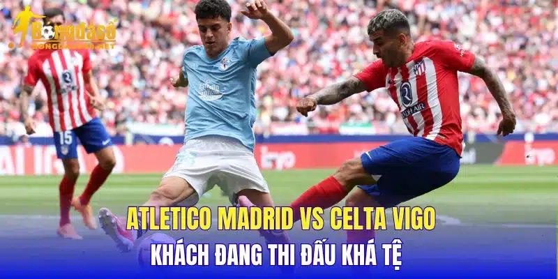 Atletico Madrid vs Celta Vigo khách đang thi đấu khá tệ