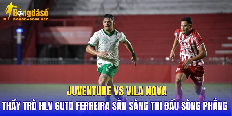 Juventude vs Vila Nova thầy trò HLV Guto Ferreira sẵn sàng thi đấu sòng phẳng